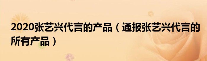 2020张艺兴代言的产品(通报张艺兴代言的所有产品)