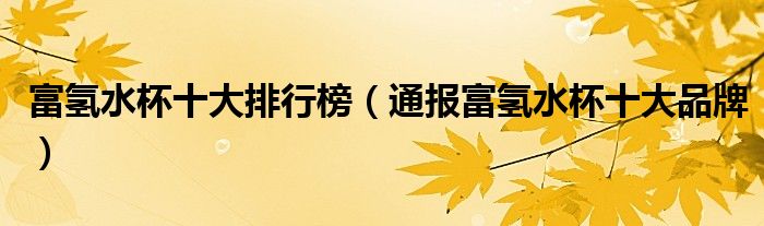 富氢水杯十大排行榜(通报富氢水杯十大品牌)