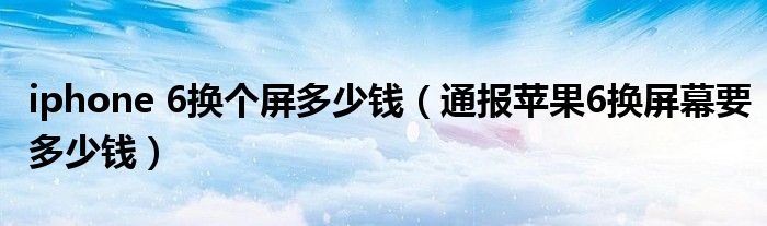iphone 6换个屏多少钱(通报苹果6换屏幕要多少钱)