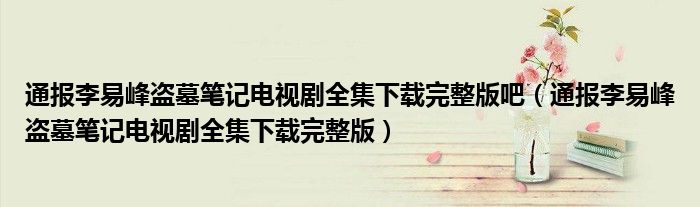 通报李易峰盗墓笔记电视剧全集下载完整版吧(通报李易峰盗墓笔记电视剧全集下载完整版)