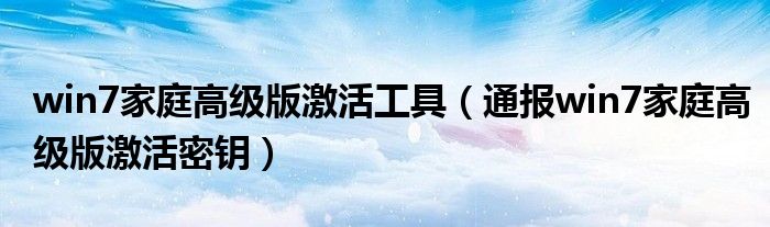 win7家庭高级版激活工具(通报win7家庭高级版激活密钥)