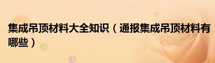 集成吊顶材料大全知识(通报集成吊顶材料有哪些)