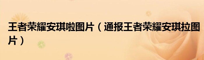 王者荣耀安琪啦图片(通报王者荣耀安琪拉图片)