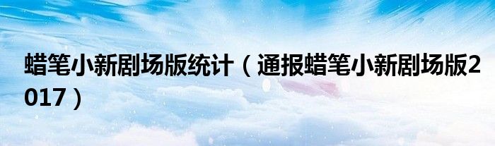 蜡笔小新剧场版统计（通报蜡笔小新剧场版2017）