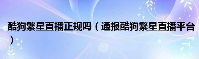 酷狗繁星直播正规吗(通报酷狗繁星直播平台)
