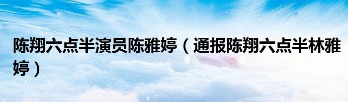 陈翔六点半演员陈雅婷(通报陈翔六点半林雅婷)