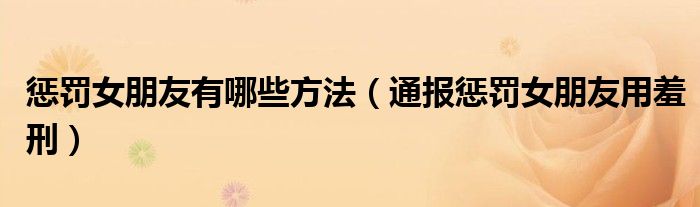 惩罚女朋友有哪些方法(通报惩罚女朋友用羞刑)