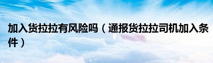 加入货拉拉有风险吗(通报货拉拉司机加入条件)