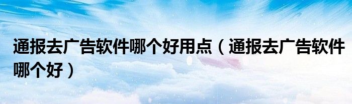 通报去广告软件哪个好用点(通报去广告软件哪个好)