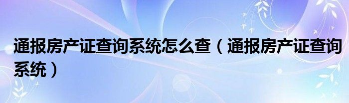 通报房产证查询系统怎么查(通报房产证查询系统)