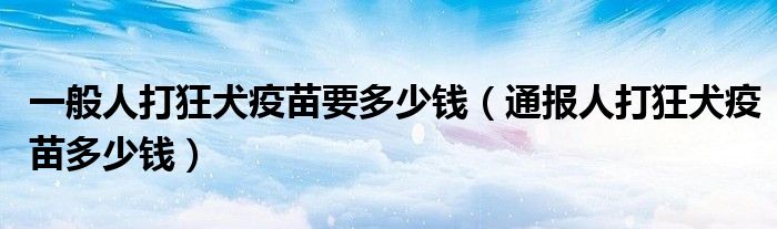 一般人打狂犬疫苗要多少钱(通报人打狂犬疫苗多少钱)