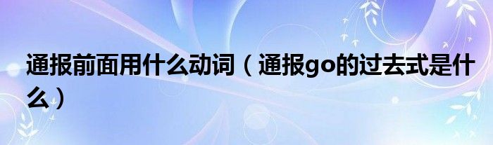 通报前面用什么动词(通报go的过去式是什么)