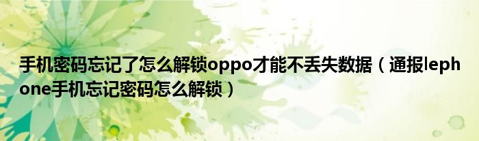 手机密码忘记了怎么解锁oppo才能不丢失数据(通报lephone手机忘记密码怎么解锁)
