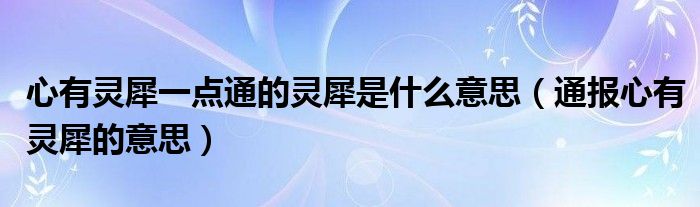 心有灵犀一点通的灵犀是什么意思(通报心有灵犀的意思)