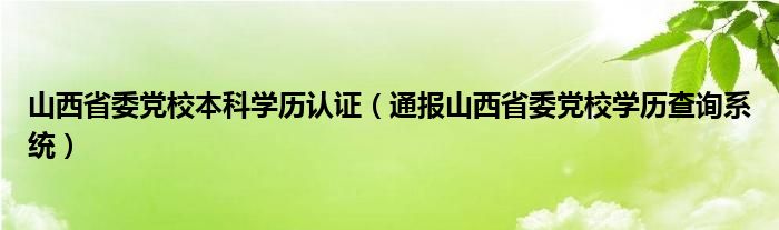 山西省委党校本科学历认证(通报山西省委党校学历查询系统)