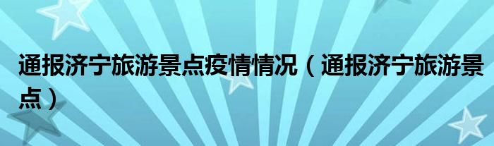 通报济宁旅游景点疫情情况(通报济宁旅游景点)