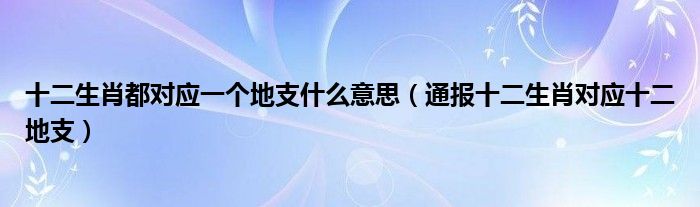 十二生肖都对应一个地支什么意思(通报十二生肖对应十二地支)