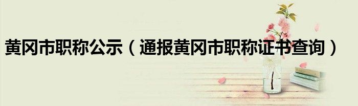 黄冈市职称公示(通报黄冈市职称证书查询)