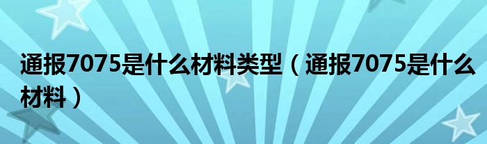 通报7075是什么材料类型(通报7075是什么材料)