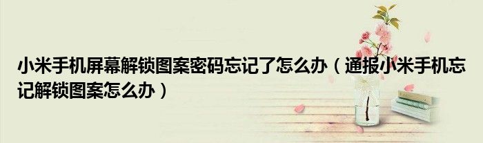小米手机屏幕解锁图案密码忘记了怎么办(通报小米手机忘记解锁图案怎么办)