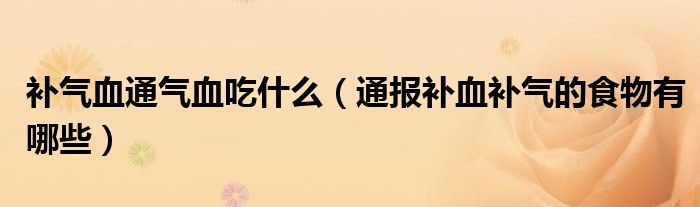 补气血通气血吃什么(通报补血补气的食物有哪些)