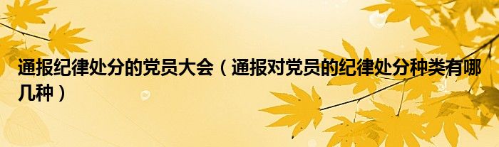 通报纪律处分的党员大会（通报对党员的纪律处分种类有哪几种）