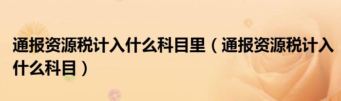 通报资源税计入什么科目里(通报资源税计入什么科目)