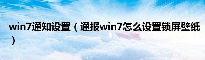 win7通知设置(通报win7怎么设置锁屏壁纸)