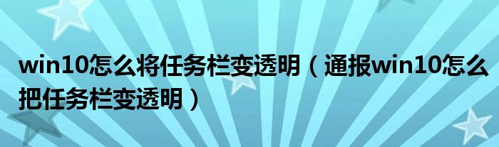 win10怎么将任务栏变透明(通报win10怎么把任务栏变透明)