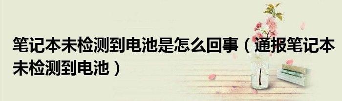 笔记本未检测到电池是怎么回事(通报笔记本未检测到电池)