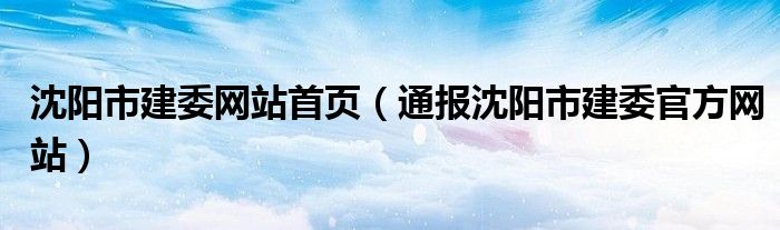 沈阳市建委网站首页（通报沈阳市建委官方网站）