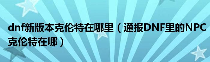 dnf新版本克伦特在哪里(通报DNF里的NPC克伦特在哪)