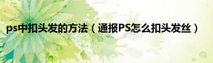 ps中扣头发的方法(通报PS怎么扣头发丝)