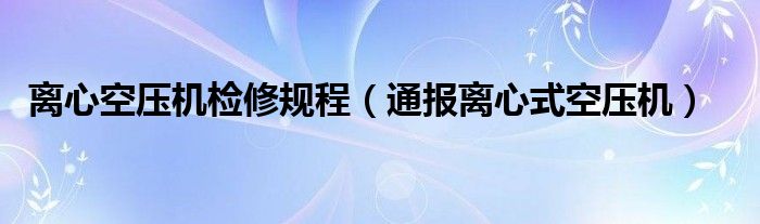 离心空压机检修规程(通报离心式空压机)