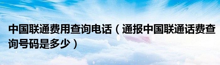 中国联通费用查询电话（通报中国联通话费查询号码是多少）