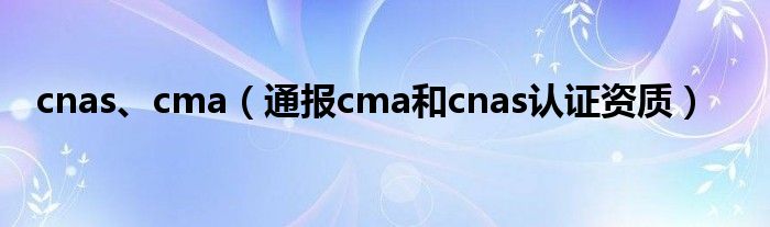 cnas、cma(通报cma和cnas认证资质)