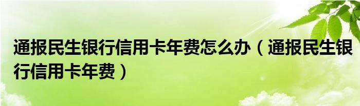 通报民生银行信用卡年费怎么办(通报民生银行信用卡年费)