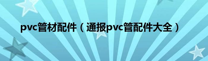 pvc管材配件(通报pvc管配件大全)