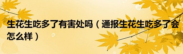 生花生吃多了有害处吗(通报生花生吃多了会怎么样)