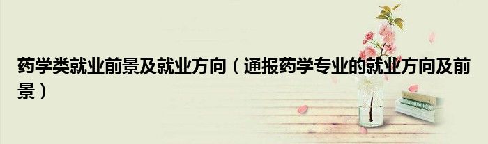 药学类就业前景及就业方向(通报药学专业的就业方向及前景)