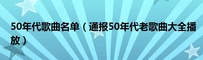50年代歌曲名单(通报50年代老歌曲大全播放)
