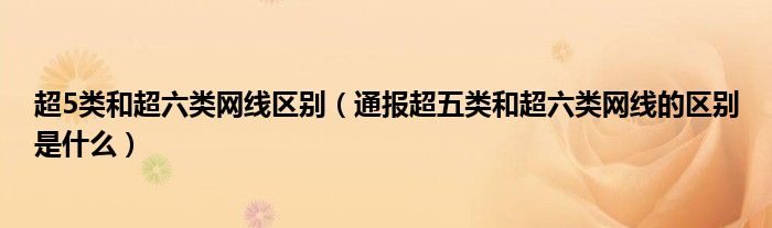 超5类和超六类网线区别(通报超五类和超六类网线的区别是什么)