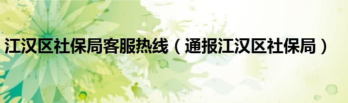 江汉区社保局客服热线(通报江汉区社保局)