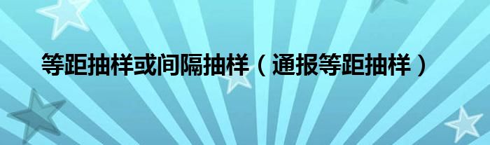 等距抽样或间隔抽样(通报等距抽样)