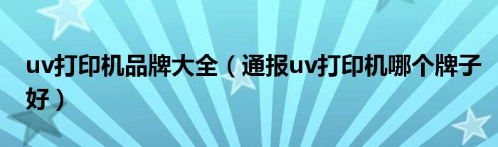 uv打印机品牌大全(通报uv打印机哪个牌子好)