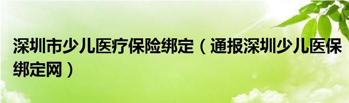 深圳市少儿医疗保险绑定(通报深圳少儿医保绑定网)