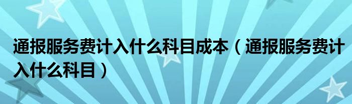 通报服务费计入什么科目成本(通报服务费计入什么科目)