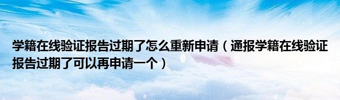 学籍在线验证报告过期了怎么重新申请(通报学籍在线验证报告过期了可以再申请一个)