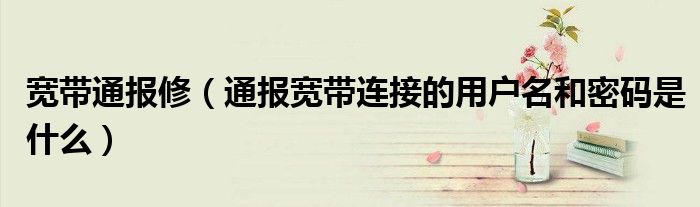 宽带通报修(通报宽带连接的用户名和密码是什么)
