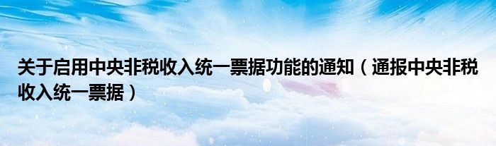 关于启用中央非税收入统一票据功能的通知(通报中央非税收入统一票据)